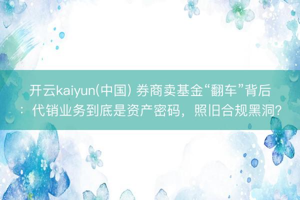 开云kaiyun(中国) 券商卖基金“翻车”背后：代销业务到底是资产密码，照旧合规黑洞？