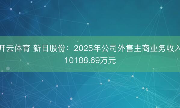 开云体育 新日股份：2025年公司外售主商业务收入10188.69万元