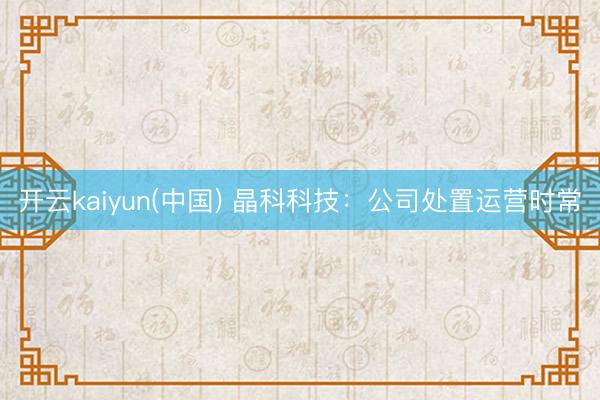 开云kaiyun(中国) 晶科科技：公司处置运营时常