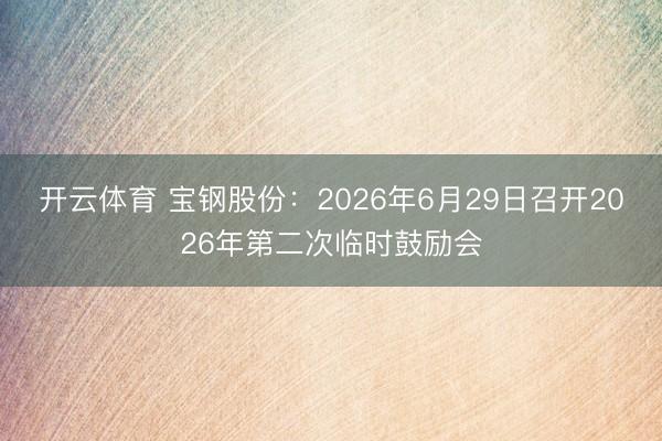 开云体育 宝钢股份：2026年6月29日召开2026年第二次临时鼓励会