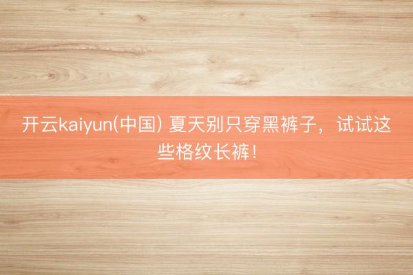 开云kaiyun(中国) 夏天别只穿黑裤子，试试这些格纹长裤！