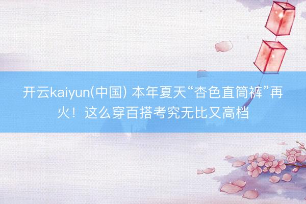 开云kaiyun(中国) 本年夏天“杏色直筒裤”再火！这么穿百搭考究无比又高档