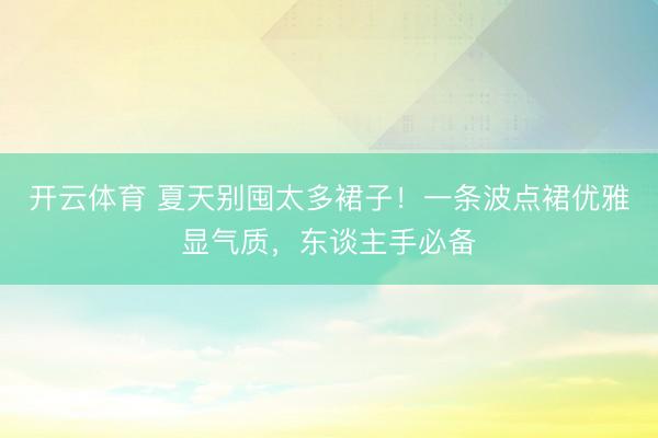开云体育 夏天别囤太多裙子！一条波点裙优雅显气质，东谈主手必备