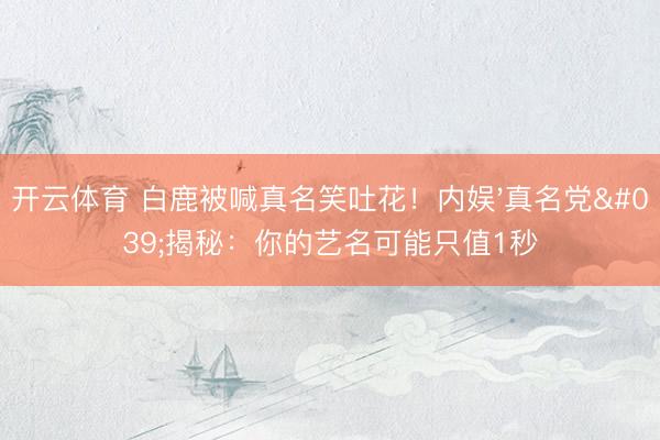 开云体育 白鹿被喊真名笑吐花！内娱'真名党'揭秘：你的艺名可能只值1秒