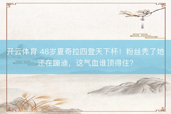 开云体育 48岁夏奇拉四登天下杯！粉丝秃了她还在蹦迪，这气血谁顶得住？