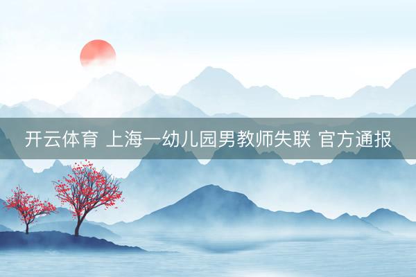 开云体育 上海一幼儿园男教师失联 官方通报