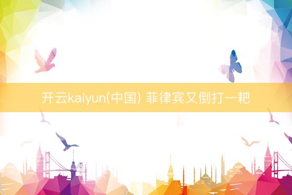 开云kaiyun(中国) 菲律宾又倒打一耙