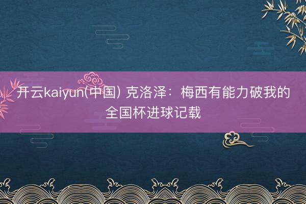 开云kaiyun(中国) 克洛泽：梅西有能力破我的全国杯进球记载