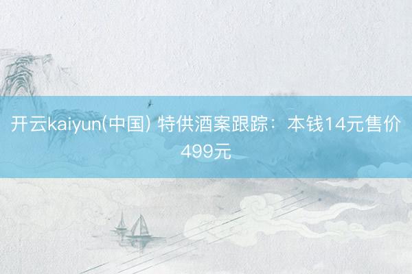 开云kaiyun(中国) 特供酒案跟踪：本钱14元售价499元
