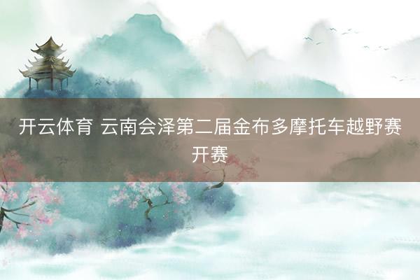 开云体育 云南会泽第二届金布多摩托车越野赛开赛