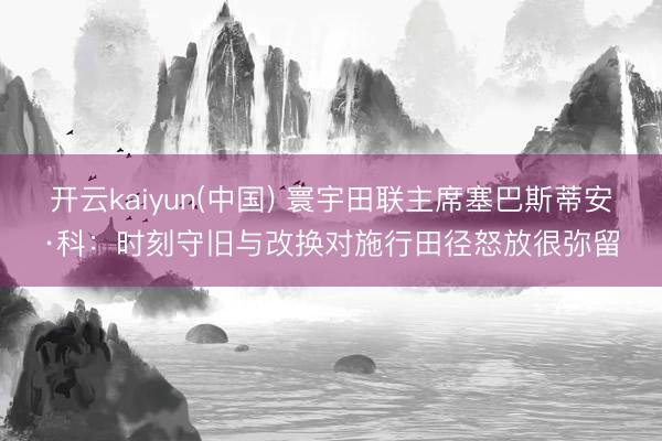 开云kaiyun(中国) 寰宇田联主席塞巴斯蒂安·科：时刻守旧与改换对施行田径怒放很弥留