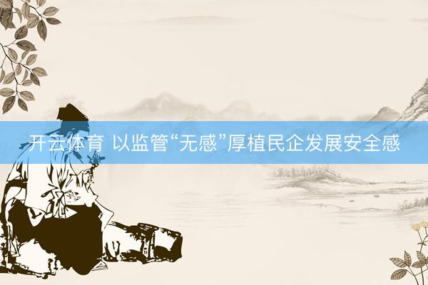 开云体育 以监管“无感”厚植民企发展安全感