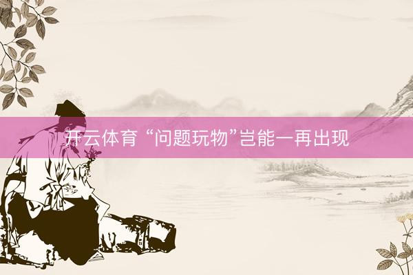 开云体育 “问题玩物”岂能一再出现