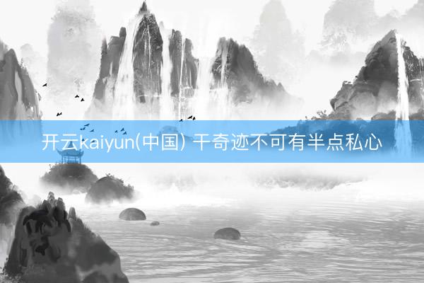 开云kaiyun(中国) 干奇迹不可有半点私心