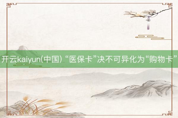 开云kaiyun(中国) “医保卡”决不可异化为“购物卡”