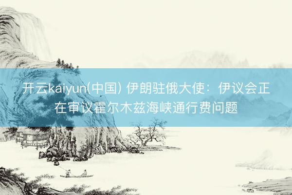 开云kaiyun(中国) 伊朗驻俄大使：伊议会正在审议霍尔木兹海峡通行费问题