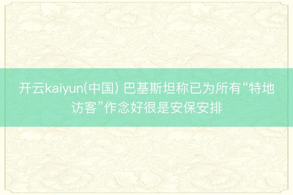 开云kaiyun(中国) 巴基斯坦称已为所有“特地访客”作念好很是安保安排