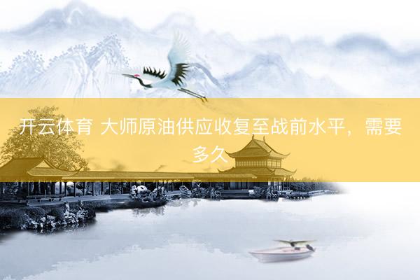 开云体育 大师原油供应收复至战前水平，需要多久