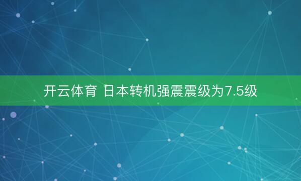 开云体育 日本转机强震震级为7.5级