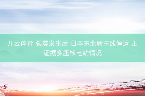 开云体育 强震发生后 日本东北新主线停运 正证据多座核电站情况