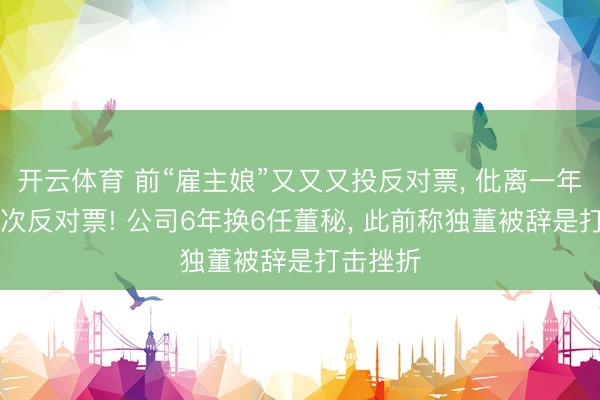 开云体育 前“雇主娘”又又又投反对票， 仳离一年投了10次反对票! 公司6年换6任董秘， 此前称独董被辞是打击挫折