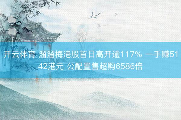 开云体育 溜溜梅港股首日高开逾117% 一手赚5142港元 公配置售超购6586倍