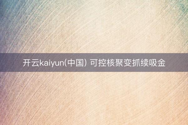 开云kaiyun(中国) 可控核聚变抓续吸金