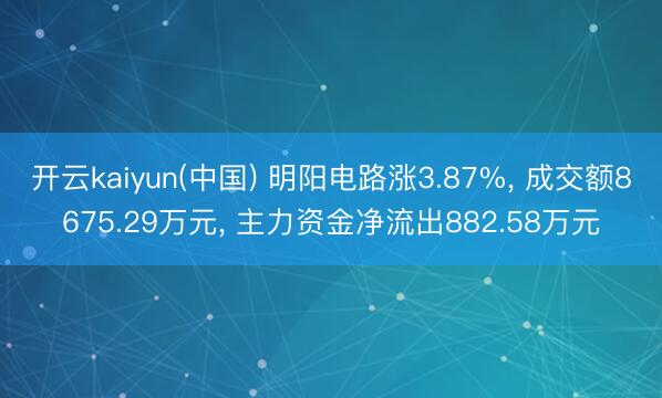 开云kaiyun(中国) 明阳电路涨3.87%， 成交额8675.29万元， 主力资金净流出882.58万元