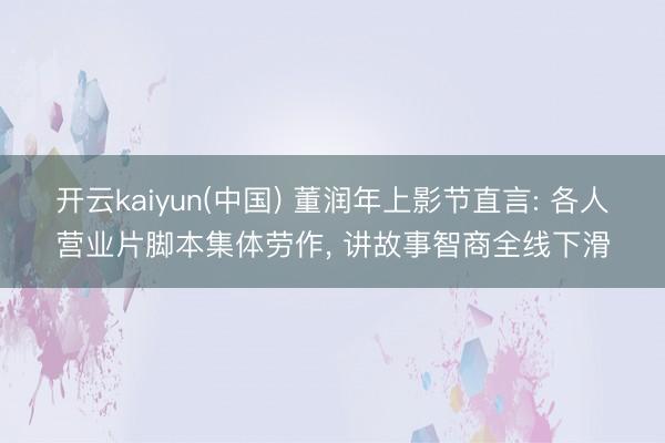 开云kaiyun(中国) 董润年上影节直言: 各人营业片脚本集体劳作， 讲故事智商全线下滑