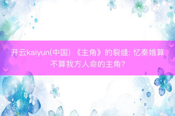 开云kaiyun(中国) 《主角》的裂缝: 忆秦娥算不算我方人命的主角?