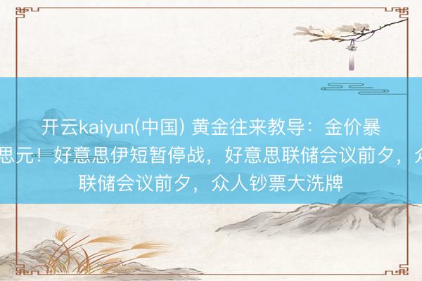 开云kaiyun(中国) 黄金往来教导：金价暴冲破4300好意思元！好意思伊短暂停战，好意思联储会议前夕，众人钞票大洗牌