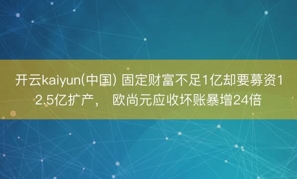 开云kaiyun(中国) 固定财富不足1亿却要募资12.5亿扩产， 欧尚元应收坏账暴增24倍