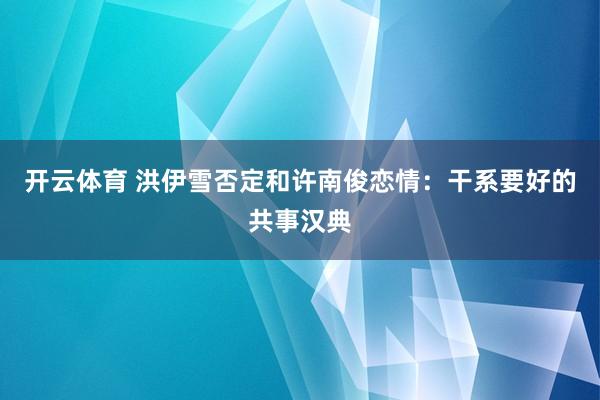 开云体育 洪伊雪否定和许南俊恋情：干系要好的共事汉典