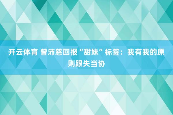 开云体育 曾沛慈回报“甜妹”标签:我有我的原则跟失当协
