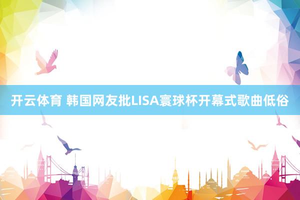 开云体育 韩国网友批LISA寰球杯开幕式歌曲低俗