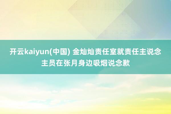开云kaiyun(中国) 金灿灿责任室就责任主说念主员在张月身边吸烟说念歉