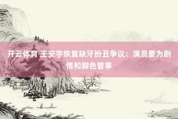 开云体育 王安宇恢复缺牙扮丑争议:演员要为剧情和脚色管事