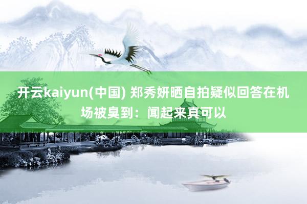 开云kaiyun(中国) 郑秀妍晒自拍疑似回答在机场被臭到：闻起来真可以