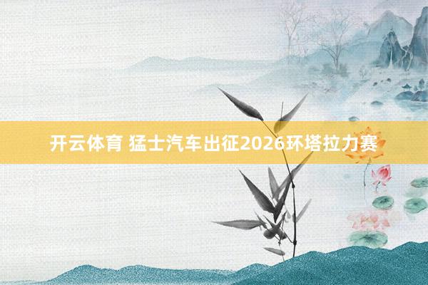 开云体育 猛士汽车出征2026环塔拉力赛