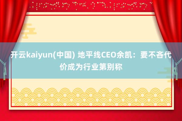 开云kaiyun(中国) 地平线CEO余凯：要不吝代价成为行业第别称