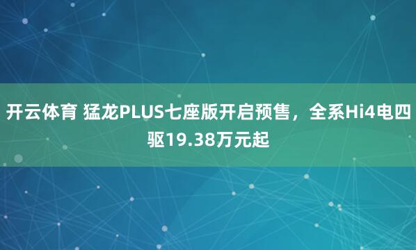 开云体育 猛龙PLUS七座版开启预售，全系Hi4电四驱19.38万元起