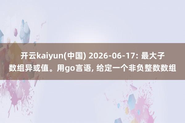 开云kaiyun(中国) 2026-06-17: 最大子数组异或值。用go言语， 给定一个非负整数数组