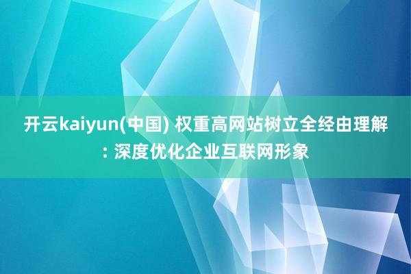 开云kaiyun(中国) 权重高网站树立全经由理解: 深度优化企业互联网形象