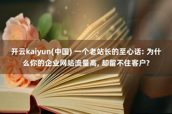开云kaiyun(中国) 一个老站长的至心话: 为什么你的企业网站流量高, 却留不住客户?