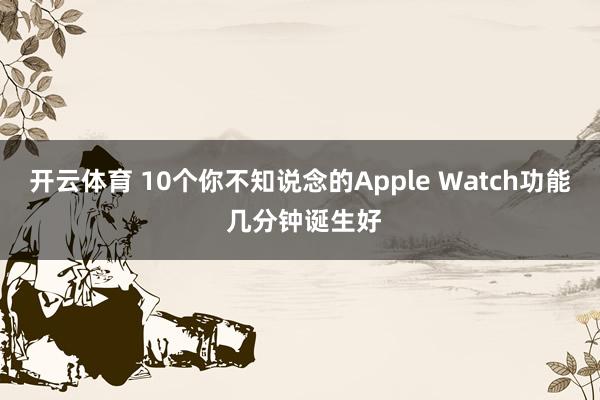 开云体育 10个你不知说念的Apple Watch功能 几分钟诞生好
