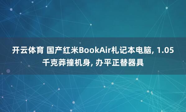 开云体育 国产红米BookAir札记本电脑， 1.05千克莽撞机身， 办平正替器具