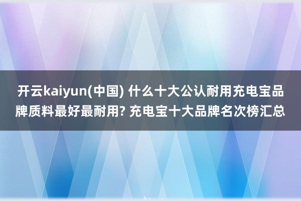 开云kaiyun(中国) 什么十大公认耐用充电宝品牌质料最好最耐用? 充电宝十大品牌名次榜汇总