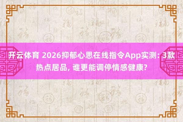 开云体育 2026抑郁心思在线指令App实测: 3款热点居品， 谁更能调停情感健康?