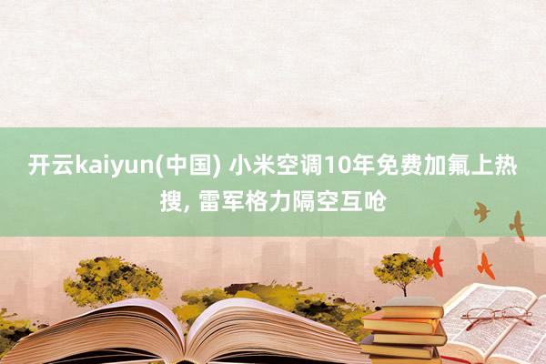 开云kaiyun(中国) 小米空调10年免费加氟上热搜， 雷军格力隔空互呛