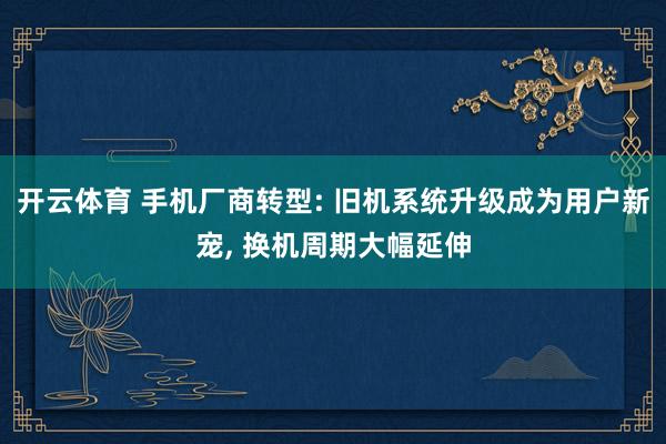 开云体育 手机厂商转型: 旧机系统升级成为用户新宠， 换机周期大幅延伸